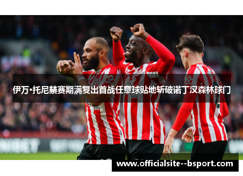 伊万·托尼禁赛期满复出首战任意球贴地斩破诺丁汉森林球门