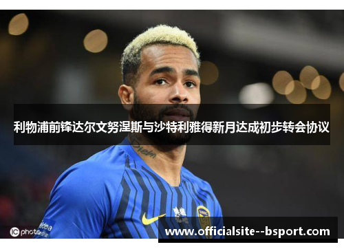 利物浦前锋达尔文努涅斯与沙特利雅得新月达成初步转会协议