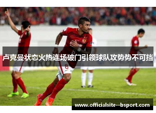 卢克曼状态火热连场破门引领球队攻势势不可挡