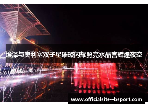 埃泽与奥利塞双子星璀璨闪耀照亮水晶宫辉煌夜空