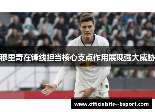 穆里奇在锋线担当核心支点作用展现强大威胁