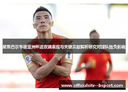 聚焦巴尔韦德亚洲杯进攻端表现与关键贡献解析研究对球队胜负影响
