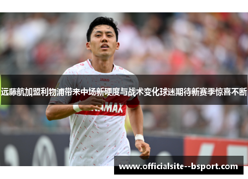 远藤航加盟利物浦带来中场新硬度与战术变化球迷期待新赛季惊喜不断