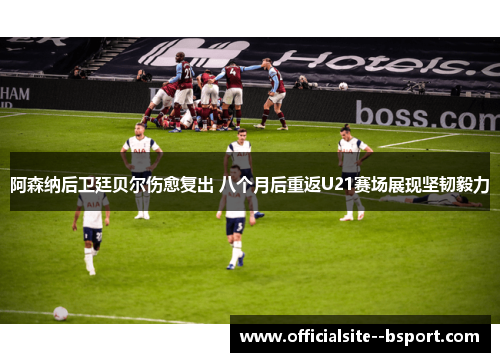 阿森纳后卫廷贝尔伤愈复出 八个月后重返U21赛场展现坚韧毅力