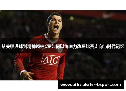 从关键进球到精神领袖C罗如何以统治力改写比赛走向与时代记忆