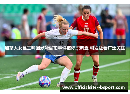 加拿大女足主帅因涉嫌偷拍事件被停职调查 引发社会广泛关注