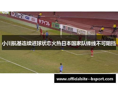 小川航基连续进球状态火热日本国家队锋线不可阻挡
