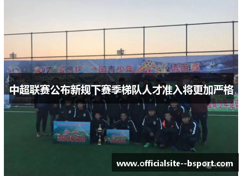 中超联赛公布新规下赛季梯队人才准入将更加严格