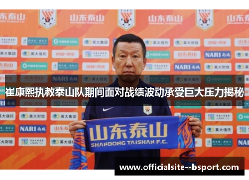 崔康熙执教泰山队期间面对战绩波动承受巨大压力揭秘