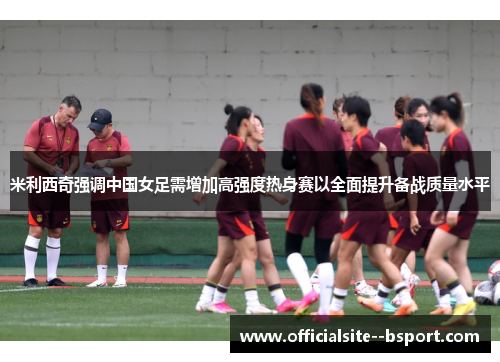 米利西奇强调中国女足需增加高强度热身赛以全面提升备战质量水平